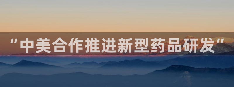 九游会老哥俱乐部官网首页：“中美合作推进新型药品研发”