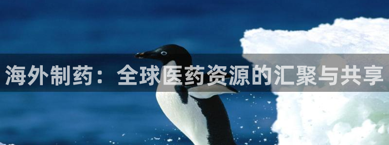 ag九游会老哥：海外制药：全球医药资源的汇聚与共享