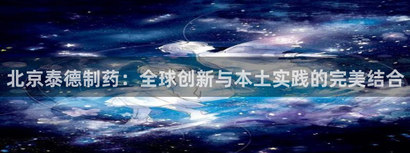 老哥吧九游会下架吗：北京泰德制药：全球创新与本土实践的完美结合