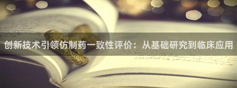 老哥吧九游会下架吗：创新技术引领仿制药一致性评价：从基础研究到临床应用