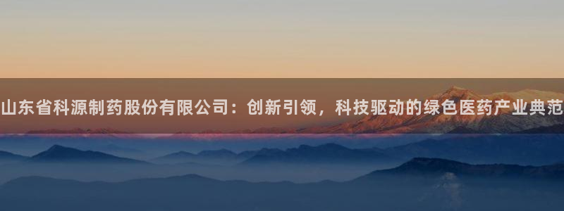 九游会老哥俱乐部官网首页论坛：山东省科源制药股份有限公司：创新引领，科技驱动的绿色医药产业典范