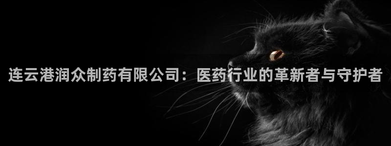 九游老哥俱乐部官网登录：连云港润众制药有限公司：医药行业的革新者与守护者