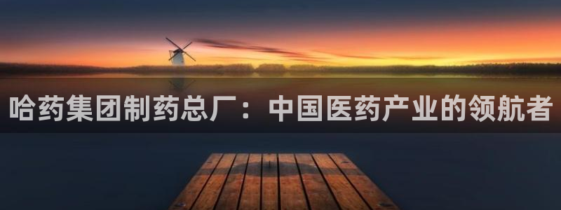 j9九游会老哥俱乐部交流区：哈药集团制药总厂：中国医药产业的领航者