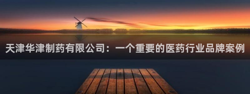 九游会老哥必备的交流社区：天津华津制药有限公司：一个重要的医药行业品牌案例