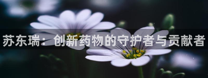 ag九游老哥俱乐部：苏东瑞：创新药物的守护者与贡献者