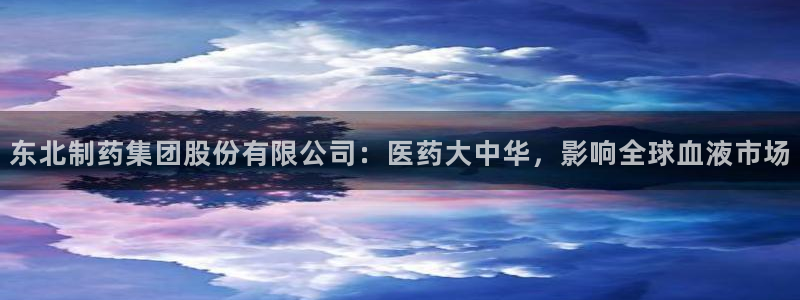 九游老哥俱乐部官网登录网址：东北制药集团股份有限公司：医药大中华，影响全球血液市场