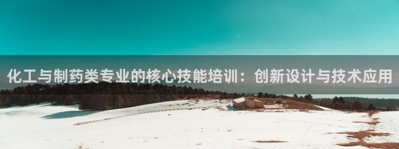 9游会老哥俱乐部：化工与制药类专业的核心技能培训：创新设计与技术应用