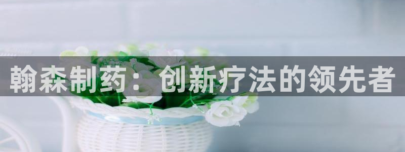 老哥吧九游会：翰森制药：创新疗法的领先者