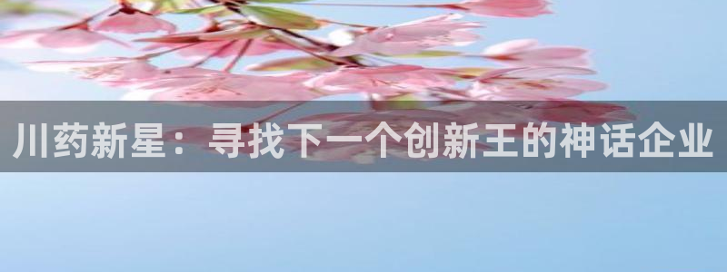 九游老哥俱乐部官网登录入口：川药新星：寻找下一个创新王的神话企业