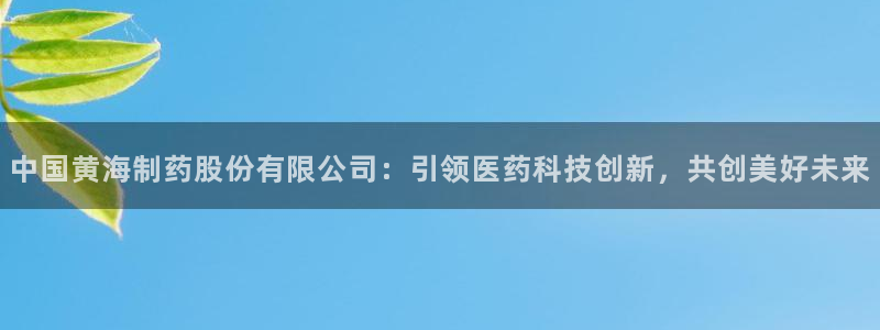 ag九游会老哥：中国黄海制药股份有限公司：引领医药科技创新，共创美好未来