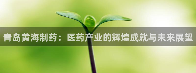 九游会老哥必备的交流社区九：青岛黄海制药：医药产业的辉煌成就与未来展望