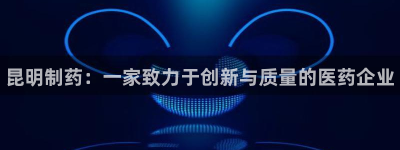 九游会老哥俱乐部社区论坛：昆明制药：一家致力于创新与质量的医药企业