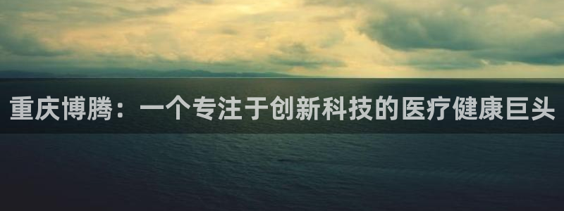 九游会老哥俱乐部官网首页论坛：重庆博腾：一个专注于创新科技的医疗健康巨头