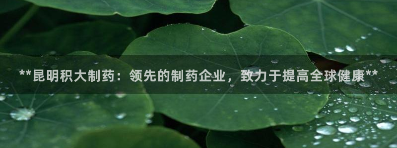 9游会老哥俱乐部：**昆明积大制药：领先的制药企业，致力于提高全球健康**