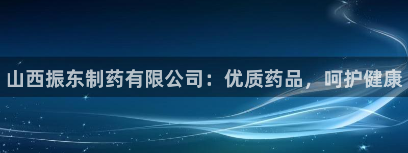 九游会老哥俱乐部社区论坛：山西振东制药有限公司：优质药品，呵护健康