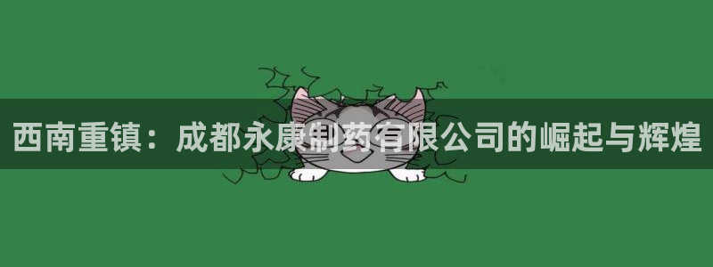 9游会老哥：西南重镇：成都永康制药有限公司的崛起与辉煌