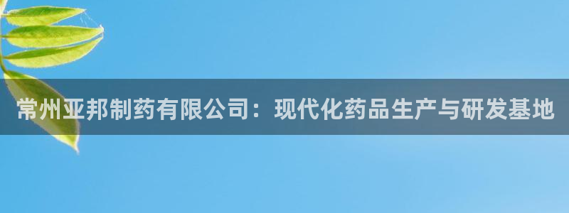 九游会老哥俱乐部官网首页：常州亚邦制药有限公司：现代化药品生产与研发基地
