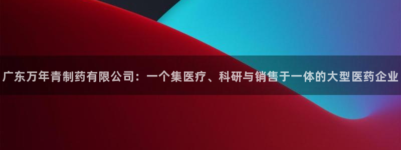 九游会老哥俱乐部交流社区：广东万年青制药有限公司：一个集医疗、科研与销售于一体的大型医药企业