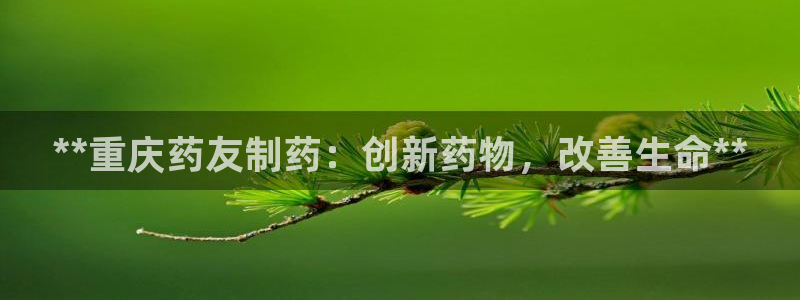 九游会老哥俱乐部：**重庆药友制药：创新药物，改善生命**