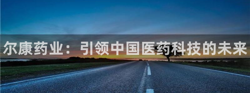 ag九游会老哥俱乐部：尔康药业：引领中国医药科技的未来