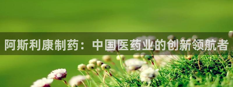 九游老哥俱乐部官网登录不了：阿斯利康制药：中国医药业的创新领航者