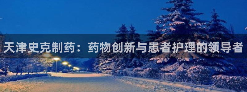 九游会老哥俱乐部官网首页：天津史克制药：药物创新与患者护理的领导者