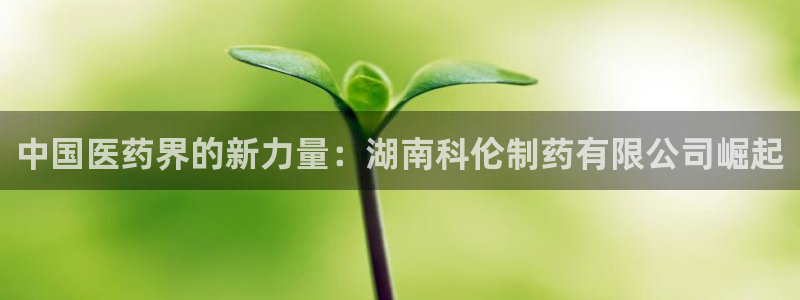 老哥吧九游会下架吗：中国医药界的新力量：湖南科伦制药有限公司崛起