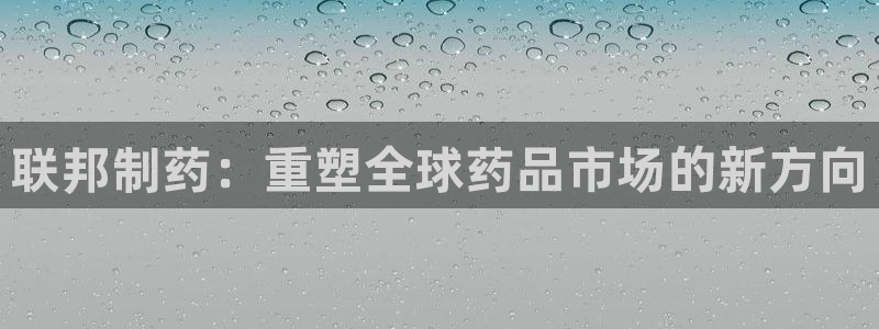 九游老哥俱乐部官网登录网址：联邦制药：重塑全球药品市场的新方向