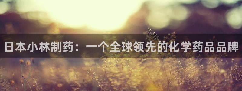 九游会老哥俱乐部必备的交流社区论坛：日本小林制药：一个全球领先的化学药品品牌