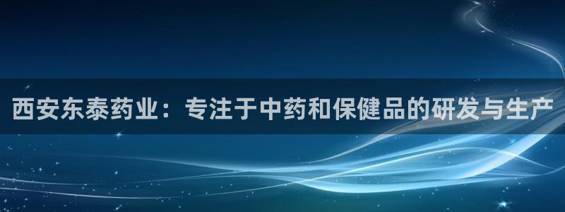 九游会老哥俱乐部官网首页:西安东泰药业:专注于中药和保健品的