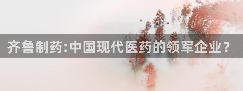 ag九游老哥俱乐部：齐鲁制药:中国现代医药的领军企业？