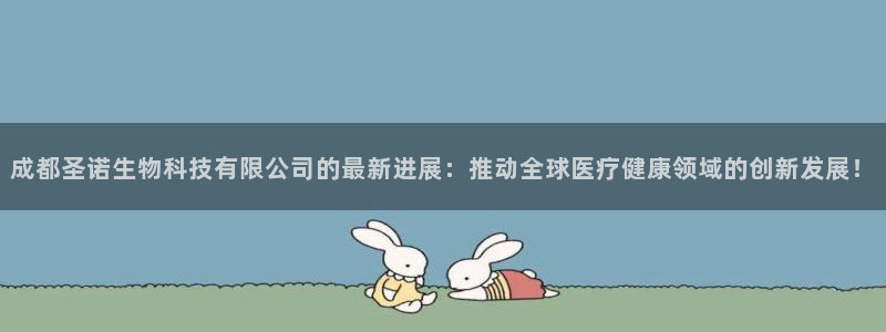 九游会老哥俱乐部交流社区：成都圣诺生物科技有限公司的最新进展：推动全球医疗健康领域的创新发展！