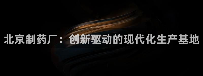 j9九游会老哥俱乐部交流区：北京制药厂：创新驱动的现代化生产基地