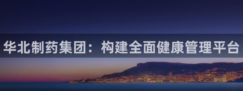 九游老哥俱乐部官网登录不了：华北制药集团：构建全面健康管理平台