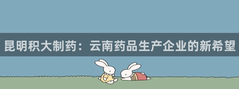 九游老哥俱乐部官网登录网址：昆明积大制药：云南药品生产企业的新希望
