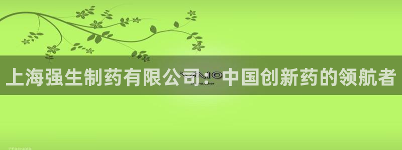 usdt九游会老哥俱乐部：上海强生制药有限公司：中国创新药的领航者