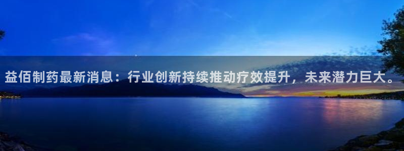 九游会老哥俱乐部官网首页：益佰制药最新消息：行业创新持续推动疗效提升，未来潜力巨大。