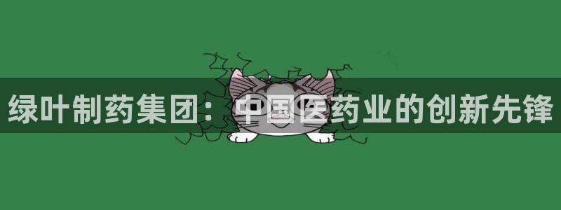 j9九游会老哥俱乐部交流区：绿叶制药集团：中国医药业的创新先锋