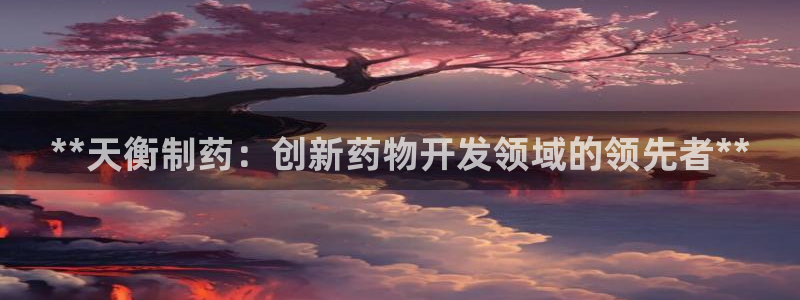 老哥吧九游会下架吗：**天衡制药：创新药物开发领域的领先者*